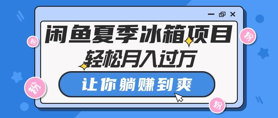 闲鱼冰箱夏季爆单秘籍：轻松月入过万指南，躺赚到爽的项目！-玖儿的学习笔记