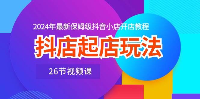 2024 抖音小店开店指南：26 节视频课，带你玩转抖店起店玩法-玖儿的学习笔记