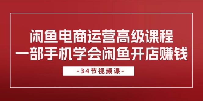 闲鱼开店赚钱秘籍：34 节高级课程，手机轻松操作日入过万！-玖儿的学习笔记