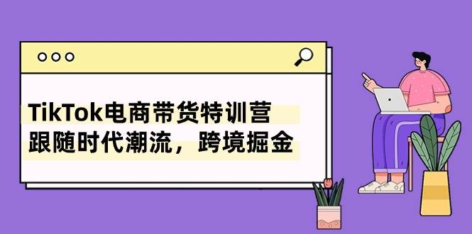 TikTok 跨境掘金特训：8 节课带你玩转电商带货-玖儿的学习笔记