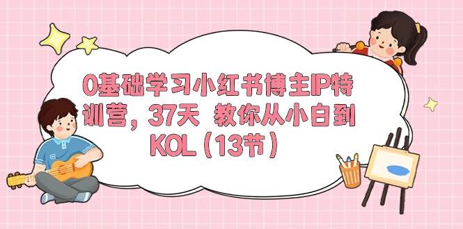 小红书特训营：0 基础 37 天从小白到 KOL，轻松掌握爆款笔记、流量密码与变现玩法！-玖儿的学习笔记