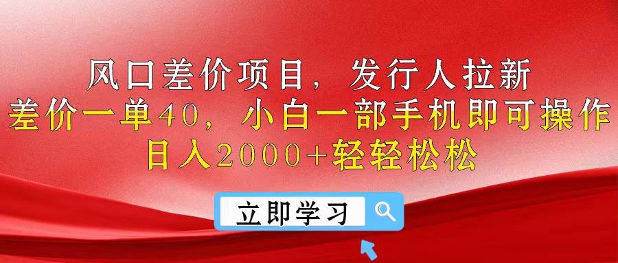 风口项目揭秘：发行人拉新，差价 40 元/单，手机操作，日入 2000+-玖儿的学习笔记