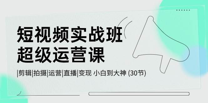 短视频实战班超级运营课：小白变大咖的 30 节必修课，含剪辑、拍摄、运营、直播与变现教程-玖儿的学习笔记