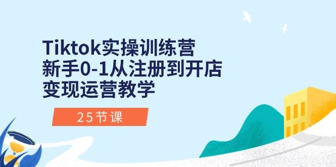 TikTok 实操训练营：25 节课程助你从新手到运营达人，实现开店变现-玖儿的学习笔记