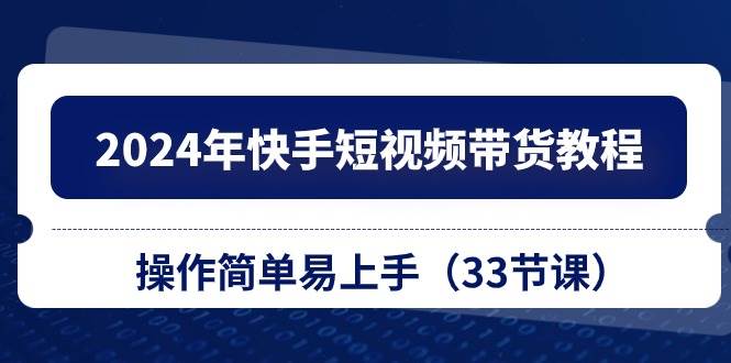 2024 快手短视频带货秘籍：33 节课程，带你轻松开启赚钱之旅！-玖儿的学习笔记