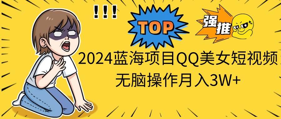 QQ 美女短视频：2024 蓝海项目，轻松月入 3 万+-玖儿的学习笔记