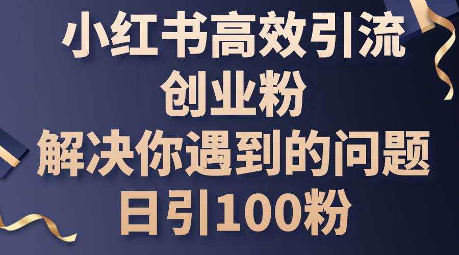 日引 100 创业粉！小红书高效引流攻略，解决你的引流难题-玖儿的学习笔记