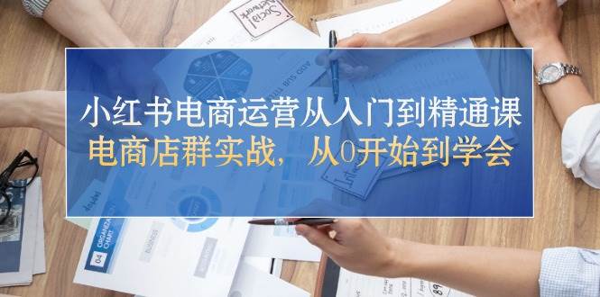 小红书电商运营教程：从 0 开始，精通店群实战！-玖儿的学习笔记