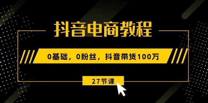 抖音电商教程：0基础，0粉丝，抖音带货100万（27节视频课）-玖儿的学习笔记