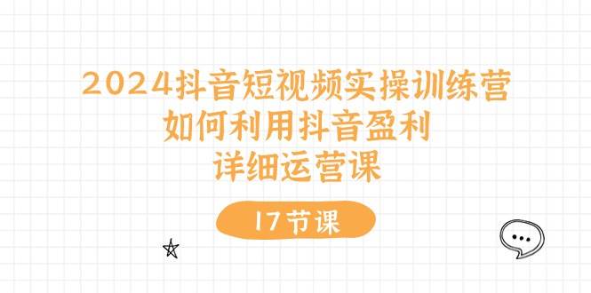 2024抖音短视频实操训练营：如何利用抖音盈利，详细运营课（17节视频课）-玖儿的学习笔记