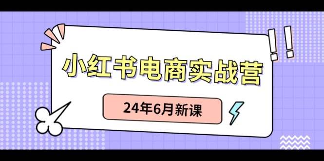 2024 小红书电商实战秘籍：笔记带货+无人直播，新课来袭！-玖儿的学习笔记