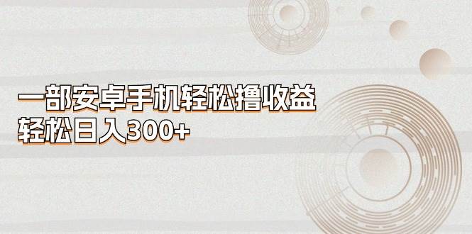 一部安卓手机轻松撸收益，轻松日入300+-玖儿的学习笔记