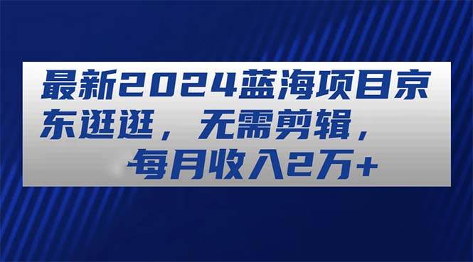 最新2024蓝海项目京东逛逛，无需剪辑，每月收入2万+-玖儿的学习笔记