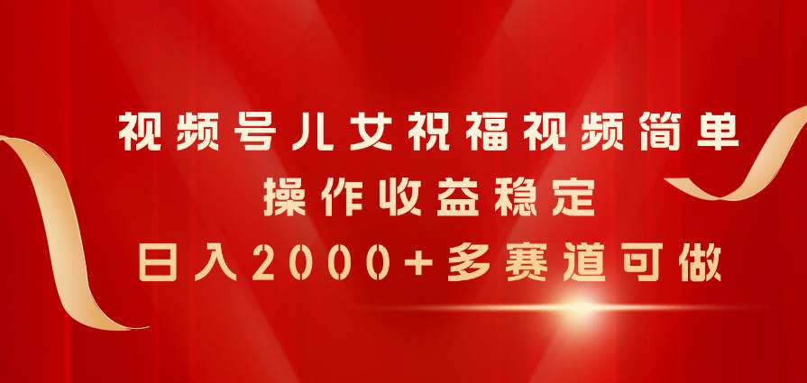 视频号儿女祝福视频，简单操作收益稳定，日入2000+，多赛道可做-玖儿的学习笔记