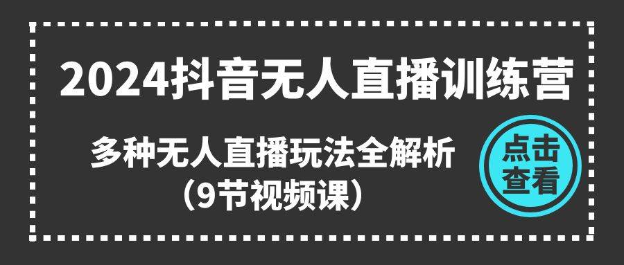 2024抖音无人直播训练营，多种无人直播玩法全解析（9节视频课）-玖儿的学习笔记
