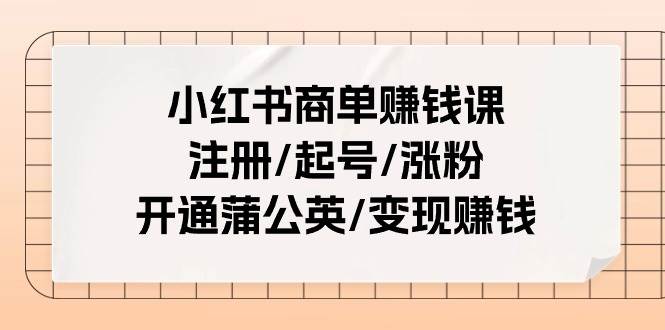 小红书商单赚钱课：注册/起号/涨粉/开通蒲公英/变现赚钱（25节课）-玖儿的学习笔记
