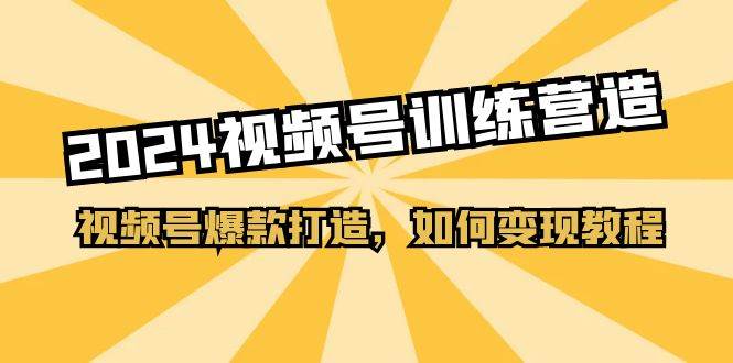 2024视频号训练营，视频号爆款打造，如何变现教程（20节课）-玖儿的学习笔记