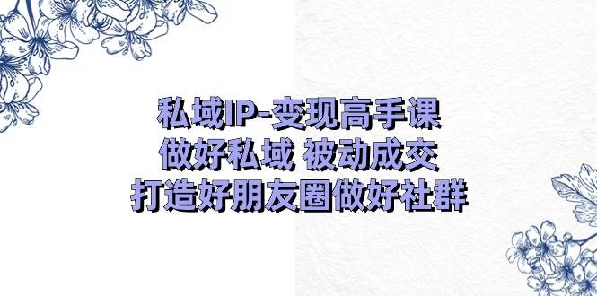私域IP-变现高手课：做好私域 被动成交，打造好朋友圈做好社群（18节）-玖儿的学习笔记