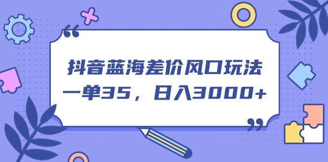 抖音蓝海差价风口玩法，一单35，日入3000+-玖儿的学习笔记