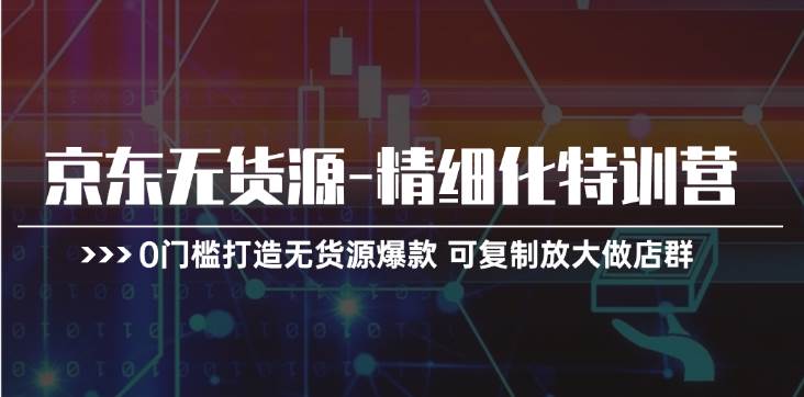 京东无货源-精细化特训营，0门槛打造无货源爆款 可复制放大做店群-玖儿的学习笔记