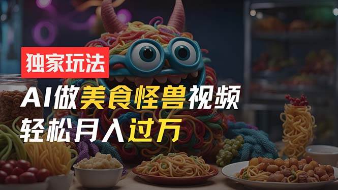 零门槛操作，AI美食怪兽短视频玩法，月入过万新手也能做！-玖儿的学习笔记