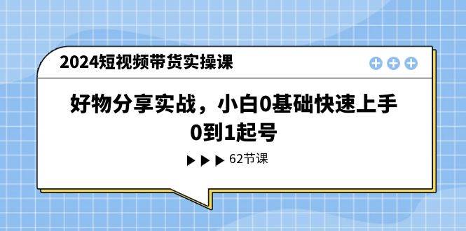 2024短视频带货实操课，好物分享实战，小白0基础快速上手，0到1起号-玖儿的学习笔记