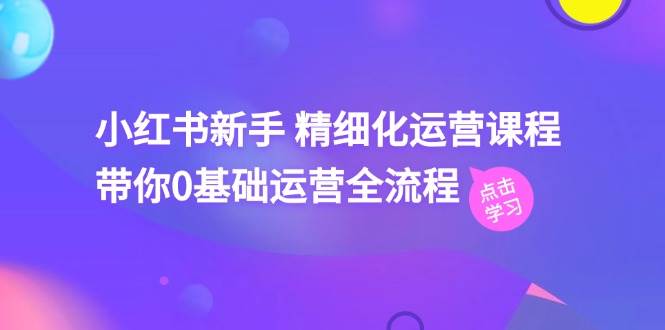 小红书新手 精细化运营课程，带你0基础运营全流程（41节视频课）-玖儿的学习笔记