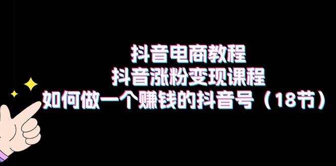 抖音电商教程：抖音涨粉变现课程：如何做一个赚钱的抖音号（18节）-玖儿的学习笔记