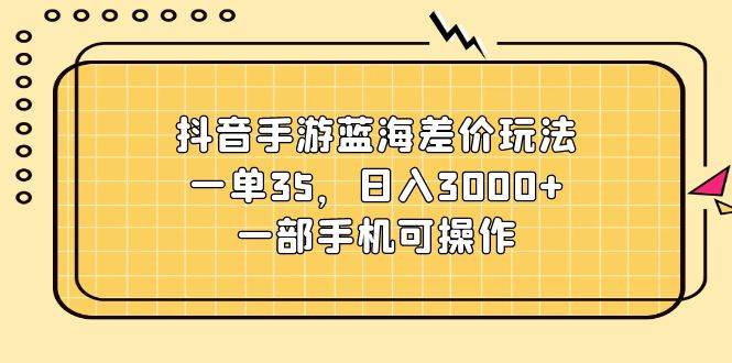 抖音手游蓝海差价玩法，一单35，日入3000+，一部手机可操作-玖儿的学习笔记