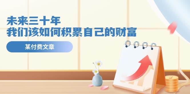 某公众号付费文《未来三十年，我们该如何积累自己的财富》-玖儿的学习笔记