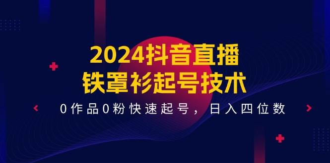 2024抖音直播-铁罩衫起号技术，0作品0粉快速起号，日入四位数（14节课）-玖儿的学习笔记