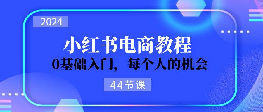 2024从0-1学习小红书电商，0基础入门，每个人的机会（44节）-玖儿的学习笔记
