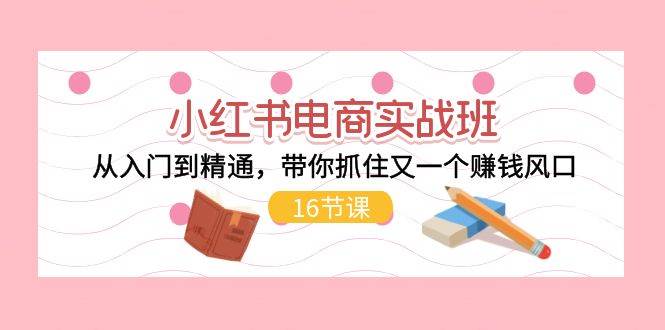 小红书电商实战班，从入门到精通，带你抓住又一个赚钱风口（16节）-玖儿的学习笔记