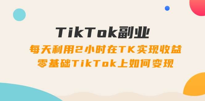 图片[1]-TikTok副业：每天利用2小时在TK实现收益，零基础TikTok上如何变现，34节程-玖儿的学习笔记