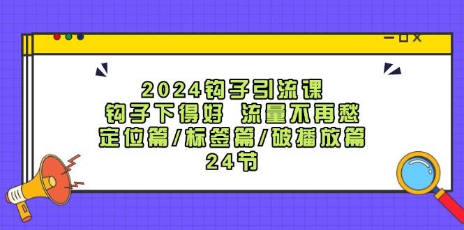 2024钩子·引流课：钩子下得好 流量不再愁，定位篇/标签篇/破播放篇/24节-玖儿的学习笔记