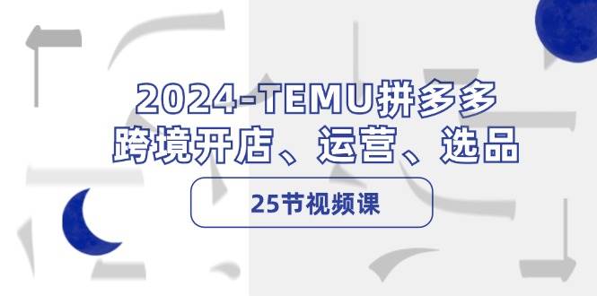 2024-TEMU拼多多·跨境开店、运营、选品（25节视频课）-玖儿的学习笔记