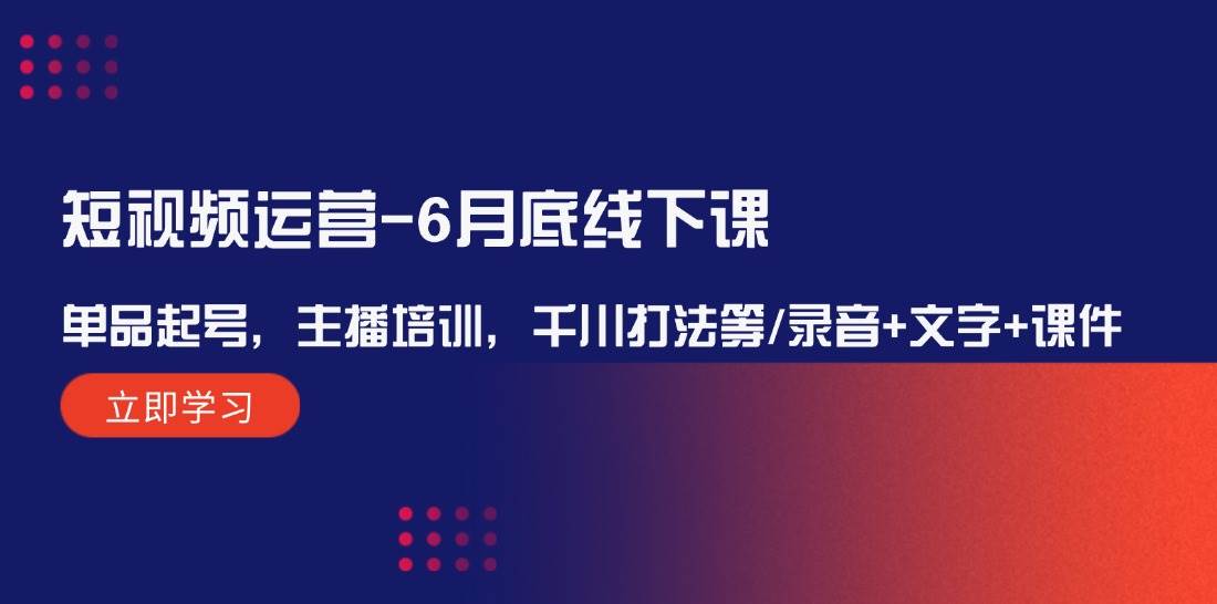 短视频运营-6月底线下课：单品起号，主播培训，千川打法等/录音+文字+课件-玖儿的学习笔记