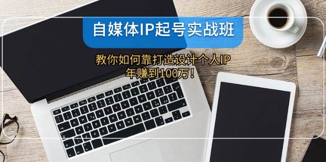 自媒体IP-起号实战班：教你如何靠打造设计个人IP，年赚到100万！-玖儿的学习笔记