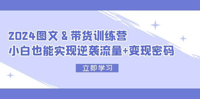 2024 图文+带货训练营，小白也能实现逆袭流量+变现密码-玖儿的学习笔记