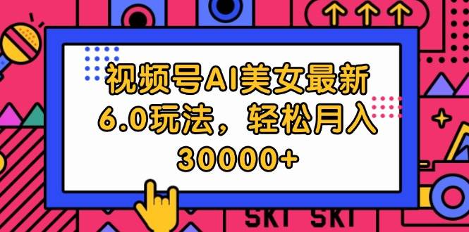 视频号AI美女最新6.0玩法，轻松月入30000+-玖儿的学习笔记