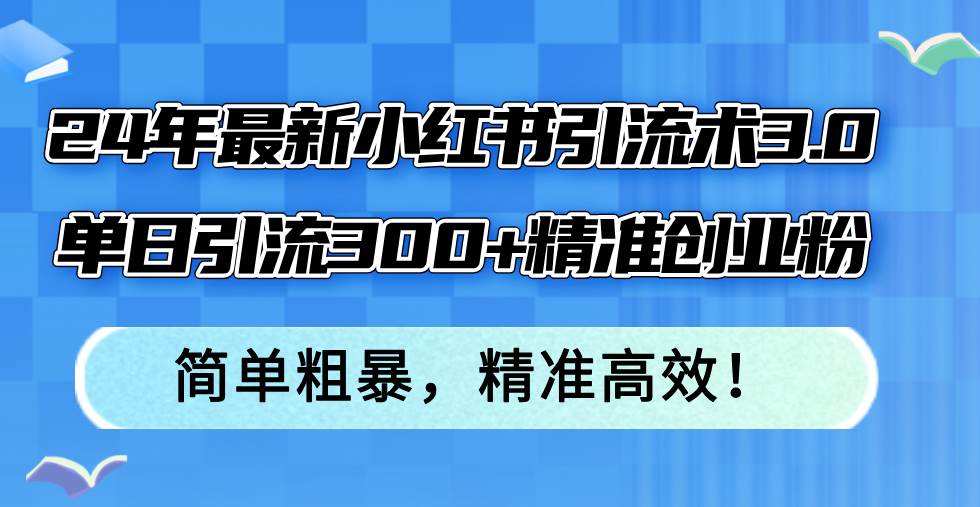24年最新小红书引流术3.0，单日引流300+精准创业粉，简单粗暴，精准高效！-玖儿的学习笔记