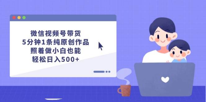 微信视频号带货，5分钟1条纯原创作品，照着做小白也能轻松日入500+-玖儿的学习笔记