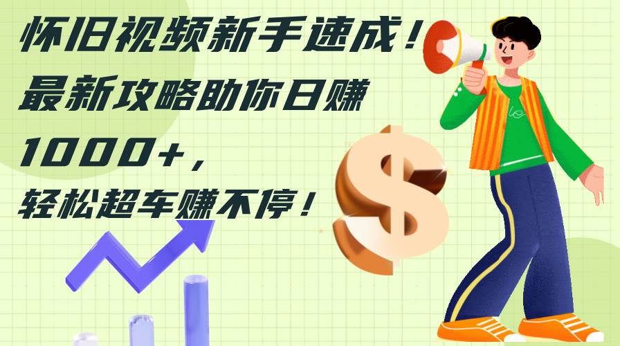 怀旧视频新手速成！最新攻略助你日赚1000+，轻松超车赚不停-玖儿的学习笔记