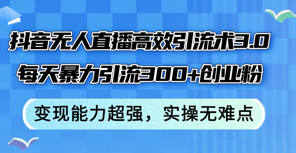 抖音无人直播高效引流术3.0，每天暴力引流300+创业粉，变现能力超强，…-玖儿的学习笔记