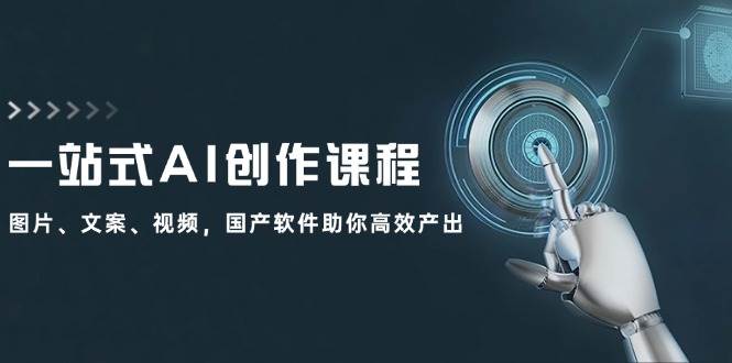 一站式AI创作课程：图片、文案、视频，国产软件助你高效产出-玖儿的学习笔记