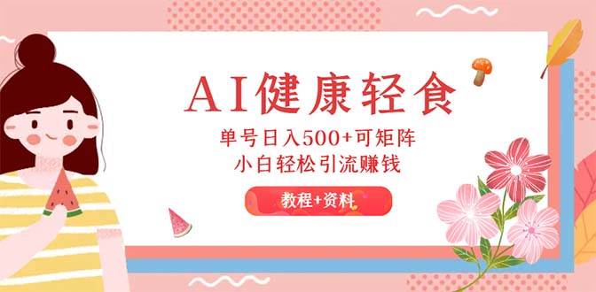 AI健康轻食，单号日入500+可矩阵，小白轻松引流赚钱（教程+食谱）-玖儿的学习笔记