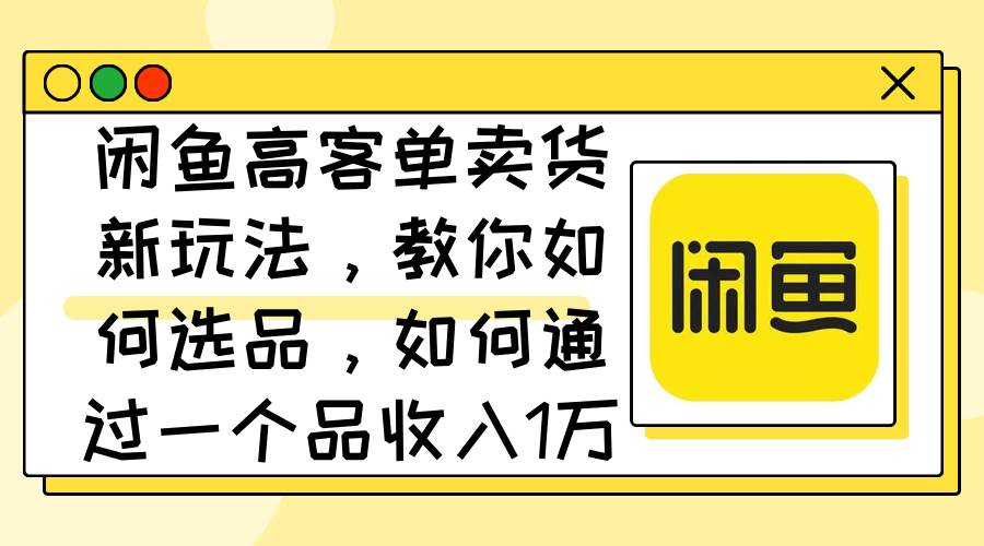 闲鱼高客单卖货新玩法，教你如何选品，如何通过一个品收入1万+-玖儿的学习笔记
